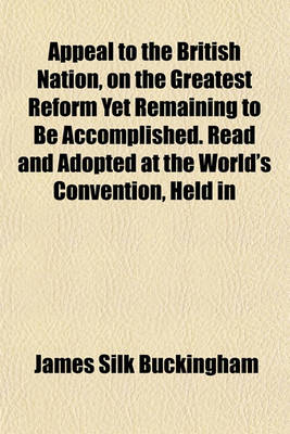 Book cover for Appeal to the British Nation, on the Greatest Reform Yet Remaining to Be Accomplished. Read and Adopted at the World's Convention, Held in