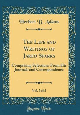 Book cover for The Life and Writings of Jared Sparks, Vol. 2 of 2: Comprising Selections From His Journals and Correspondence (Classic Reprint)