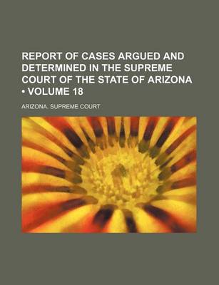 Book cover for Report of Cases Argued and Determined in the Supreme Court of the State of Arizona (Volume 18)