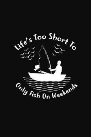 Cover of Life's Too Short to Only Fish on Weekends