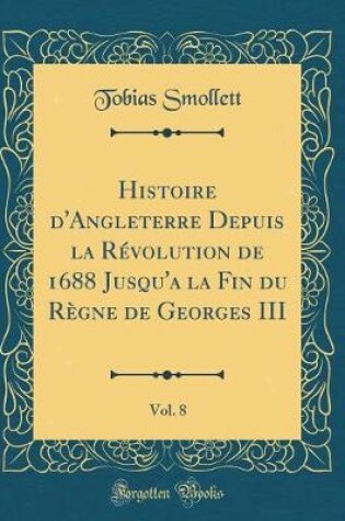 Cover of Histoire d'Angleterre Depuis La Revolution de 1688 Jusqu'a La Fin Du Regne de Georges III, Vol. 8 (Classic Reprint)