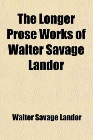 Cover of The Longer Prose Works of Walter Savage Landor Volume 2; The Pentameron. Imaginary Conversations Ovid and a Prince of the Getae. Ines de Castro, Don P