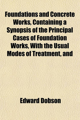 Book cover for Foundations and Concrete Works, Containing a Synopsis of the Principal Cases of Foundation Works, with the Usual Modes of Treatment, and