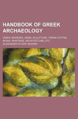 Cover of Handbook of Greek Archaeology; Vases, Bronzes, Gems, Sculpture, Terra-Cottas, Mural Paintings, Architecture, Etc
