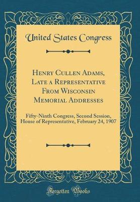 Book cover for Henry Cullen Adams, Late a Representative From Wisconsin Memorial Addresses: Fifty-Ninth Congress, Second Session, House of Representative, February 24, 1907 (Classic Reprint)