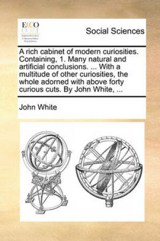 Cover of A Rich Cabinet of Modern Curiosities. Containing, 1. Many Natural and Artificial Conclusions. ... with a Multitude of Other Curiosities, the Whole Adorned with Above Forty Curious Cuts. by John White, ...