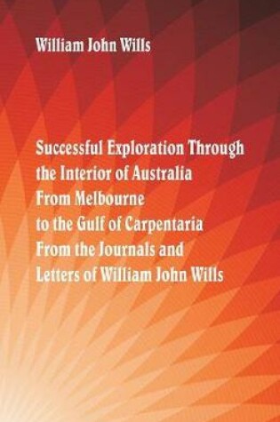 Cover of Successful Exploration Through the Interior of Australia From Melbourne To The Gulf Of Carpentaria. From The Journals And Letters Of William John Wills.