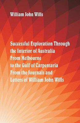 Book cover for Successful Exploration Through the Interior of Australia From Melbourne To The Gulf Of Carpentaria. From The Journals And Letters Of William John Wills.