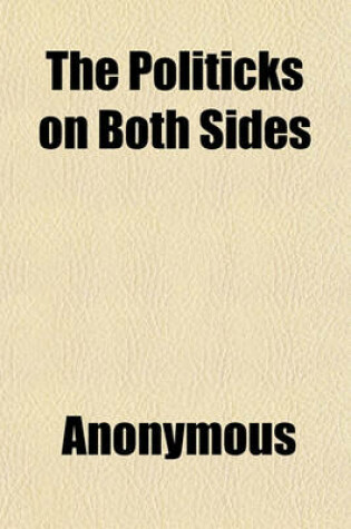 Cover of The Politicks on Both Sides; With Regard to Foreign Affairs, Stated from Their Own Writings, with Some Observations on the Present State of Affairs in Great Britain