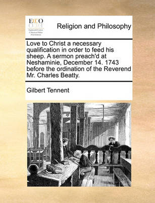 Book cover for Love to Christ a necessary qualification in order to feed his sheep. A sermon preach'd at Neshaminie, December 14. 1743 before the ordination of the Reverend Mr. Charles Beatty.