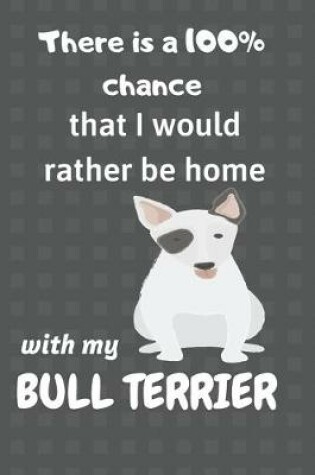 Cover of There is a 100% chance that I would rather be home with my Bull Terrier