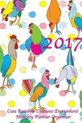 Cover of 2017 Cute Rainbow Chickens Everywhere! Monthly Planner Organizer