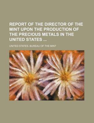 Book cover for Report of the Director of the Mint Upon the Production of the Precious Metals in the United States