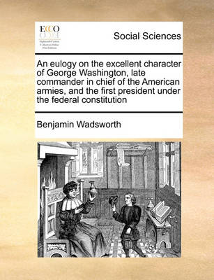 Book cover for An eulogy on the excellent character of George Washington, late commander in chief of the American armies, and the first president under the federal constitution