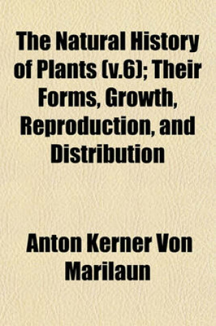 Cover of The Natural History of Plants (V.6); Their Forms, Growth, Reproduction, and Distribution