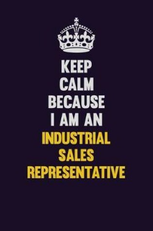 Cover of Keep calm Because I Am An Industrial Sales Representative