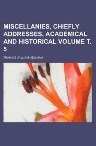 Cover of Miscellanies, Chiefly Addresses, Academical and Historical Volume . 5