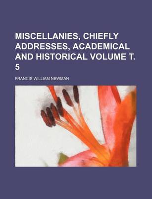 Book cover for Miscellanies, Chiefly Addresses, Academical and Historical Volume . 5