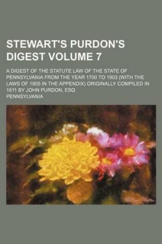 Cover of Stewart's Purdon's Digest Volume 7; A Digest of the Statute Law of the State of Pennsylvania from the Year 1700 to 1903 (with the Laws of 1905 in the Appendix) Originally Compiled in 1811 by John Purdon, Esq