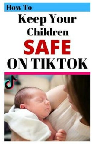 Cover of How To Keep Your Children Safe On TikTok