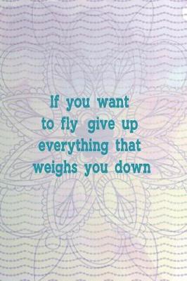 Book cover for If You Want To Fly, Give Up Everything That Weighs You Down