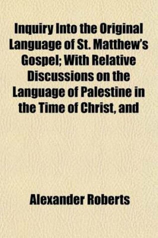 Cover of Inquiry Into the Original Language of St. Matthew's Gospel; With Relative Discussions on the Language of Palestine in the Time of Christ, and on the Origin of the Gospels