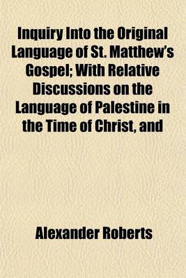 Book cover for Inquiry Into the Original Language of St. Matthew's Gospel; With Relative Discussions on the Language of Palestine in the Time of Christ, and on the Origin of the Gospels