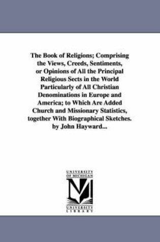 Cover of The Book of Religions; Comprising the Views, Creeds, Sentiments, or Opinions of All the Principal Religious Sects in the World Particularly of All Christian Denominations in Europe and America; to Which Are Added Church and Missionary Statistics, together With