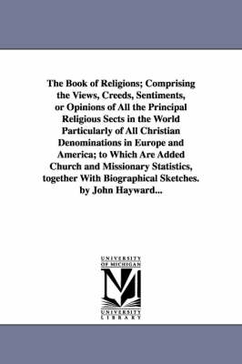 Book cover for The Book of Religions; Comprising the Views, Creeds, Sentiments, or Opinions of All the Principal Religious Sects in the World Particularly of All Christian Denominations in Europe and America; to Which Are Added Church and Missionary Statistics, together With