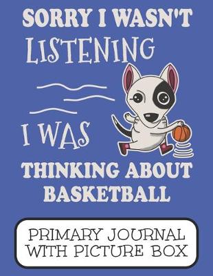 Book cover for Sorry I Wasn't Listening I Was Thinking About Basketball Primary Journal With Picture Box