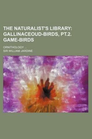 Cover of The Naturalist's Library (Volume 4, PT. 2); Gallinaceoud-Birds, PT.2. Game-Birds. Ornithology