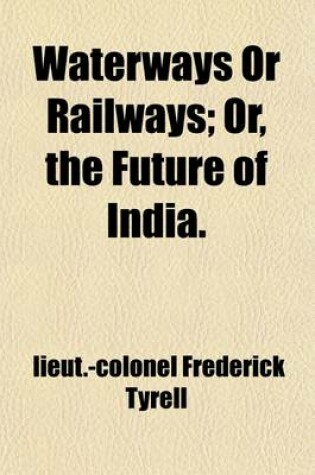 Cover of Waterways or Railways; Or, the Future of India