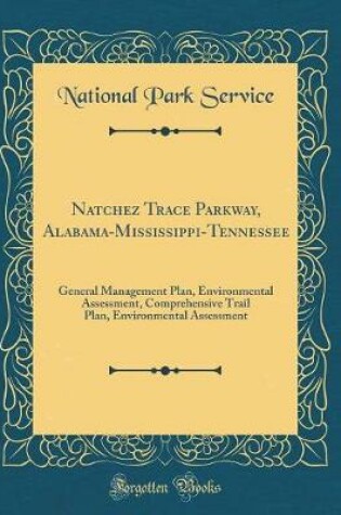 Cover of Natchez Trace Parkway, Alabama-Mississippi-Tennessee: General Management Plan, Environmental Assessment, Comprehensive Trail Plan, Environmental Assessment (Classic Reprint)