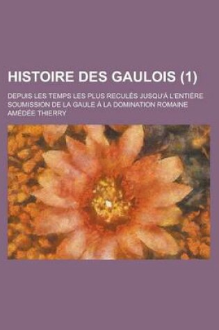 Cover of Histoire Des Gaulois; Depuis Les Temps Les Plus Recules Jusqu'a L'Entiere Soumission de La Gaule a la Domination Romaine (1 )
