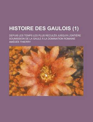 Book cover for Histoire Des Gaulois; Depuis Les Temps Les Plus Recules Jusqu'a L'Entiere Soumission de La Gaule a la Domination Romaine (1 )