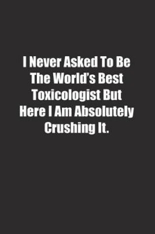 Cover of I Never Asked To Be The World's Best Toxicologist But Here I Am Absolutely Crushing It.