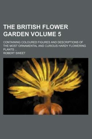 Cover of The British Flower Garden Volume 5; Containing Coloured Figures and Descriptions of the Most Ornamental and Curious Hardy Flowering Plants