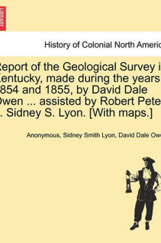Cover of Report of the Geological Survey in Kentucky, Made During the Years 1854 and 1855, by David Dale Owen ... Assisted by Robert Peter ... Sidney S. Lyon. [With Maps.]