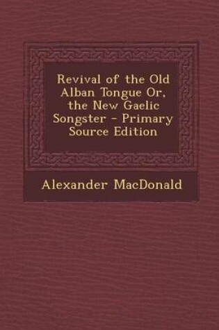 Cover of Revival of the Old Alban Tongue Or, the New Gaelic Songster - Primary Source Edition