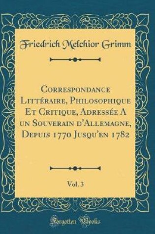 Cover of Correspondance Litteraire, Philosophique Et Critique, Adressee a Un Souverain d'Allemagne, Depuis 1770 Jusqu'en 1782, Vol. 3 (Classic Reprint)