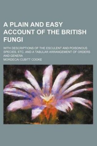 Cover of A Plain and Easy Account of the British Fungi; With Descriptions of the Esculent and Poisonous Species, Etc. and a Tabular Arrangement of Orders and Genera