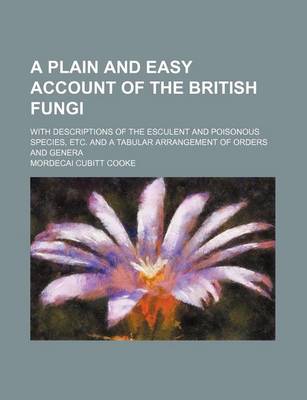 Book cover for A Plain and Easy Account of the British Fungi; With Descriptions of the Esculent and Poisonous Species, Etc. and a Tabular Arrangement of Orders and Genera