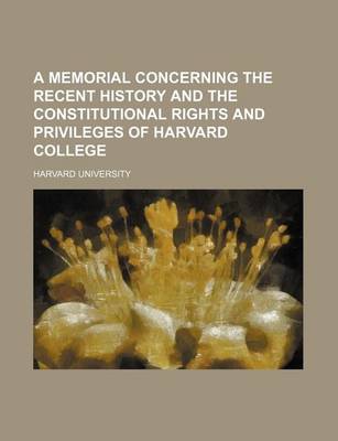 Book cover for A Memorial Concerning the Recent History and the Constitutional Rights and Privileges of Harvard College