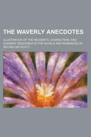 Cover of The Waverly Anecdotes (Volume 1); Illustrative of the Incidents, Characters, and Scenery Described in the Novels and Romances of Sir Walter Scott