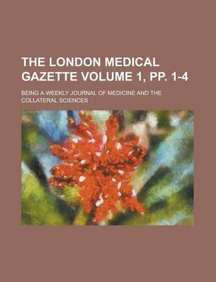 Book cover for The London Medical Gazette; Being a Weekly Journal of Medicine and the Collateral Sciences Volume 1, Pp. 1-4