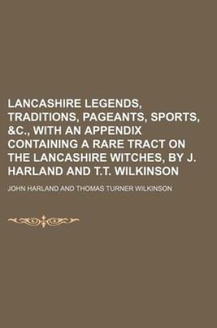 Cover of Lancashire Legends, Traditions, Pageants, Sports, &C., with an Appendix Containing a Rare Tract on the Lancashire Witches, by J. Harland and T.T. Wilkinson