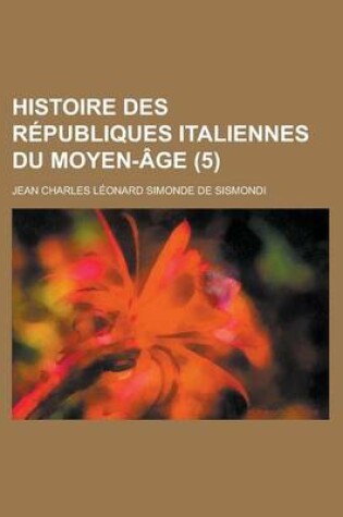 Cover of Histoire Des Republiques Italiennes Du Moyen-Age (5 )