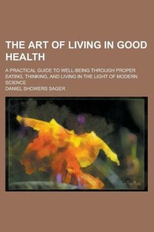 Cover of The Art of Living in Good Health; A Practical Guide to Well-Being Through Proper Eating, Thinking, and Living in the Light of Modern Science