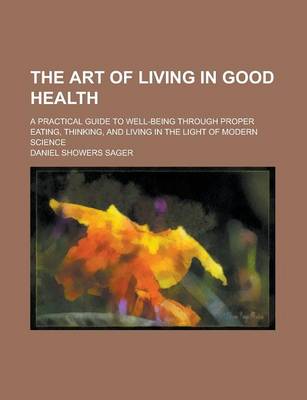 Book cover for The Art of Living in Good Health; A Practical Guide to Well-Being Through Proper Eating, Thinking, and Living in the Light of Modern Science