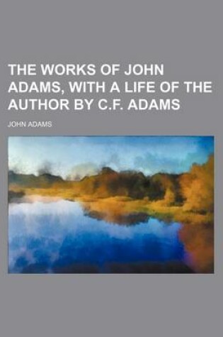 Cover of The Works of John Adams, with a Life of the Author by C.F. Adams